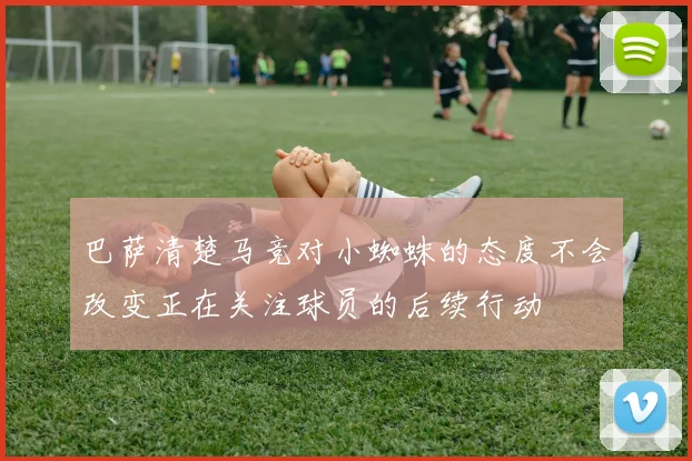 巴萨清楚马竞对小蜘蛛的态度不会改变正在关注球员的后续行动