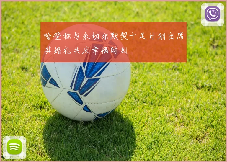 哈登称与米切尔默契十足计划出席其婚礼共庆幸福时刻