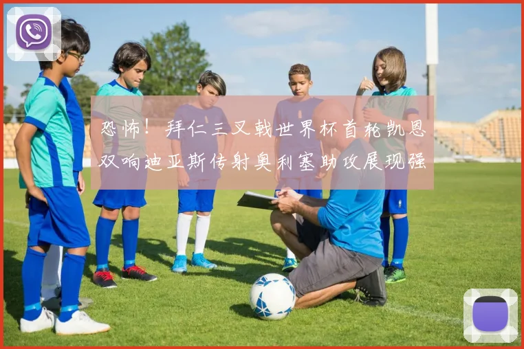 恐怖！拜仁三叉戟世界杯首轮凯恩双响迪亚斯传射奥利塞助攻展现强大实力