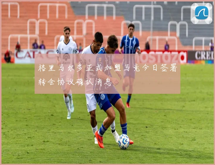 格里马尔多正式加盟马竞今日签署转会协议确认消息