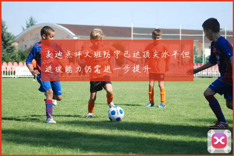 麦迪点评文班防守已达顶尖水平但进攻能力仍需进一步提升
