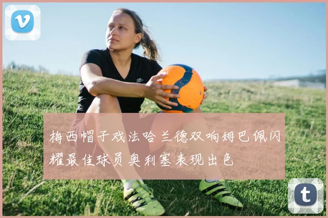 梅西帽子戏法哈兰德双响姆巴佩闪耀最佳球员奥利塞表现出色