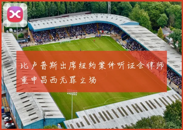 比卢普斯出席纽约案件听证会律师重申昌西无罪立场