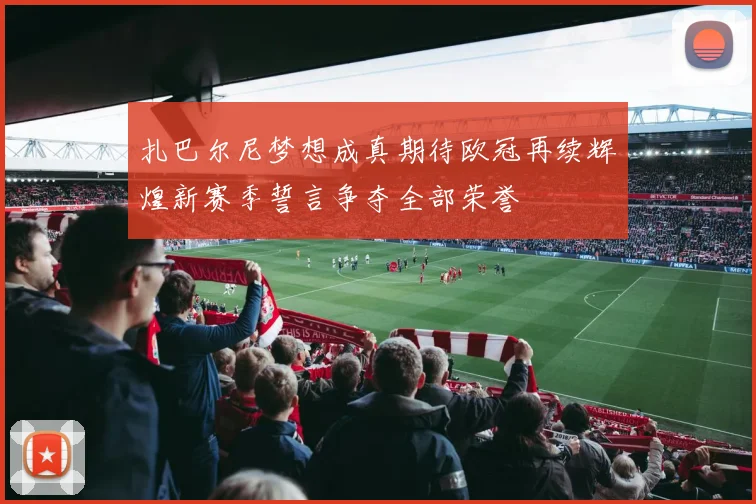 扎巴尔尼梦想成真期待欧冠再续辉煌新赛季誓言争夺全部荣誉