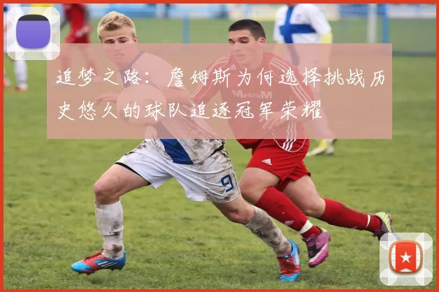 追梦之路：詹姆斯为何选择挑战历史悠久的球队追逐冠军荣耀