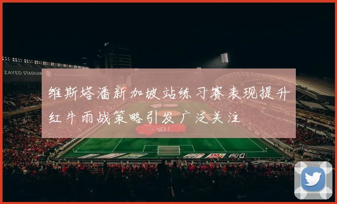 维斯塔潘新加坡站练习赛表现提升红牛雨战策略引发广泛关注