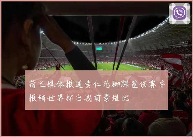 荷兰媒体报道黄仁范脚踝重伤赛季报销世界杯出战前景堪忧