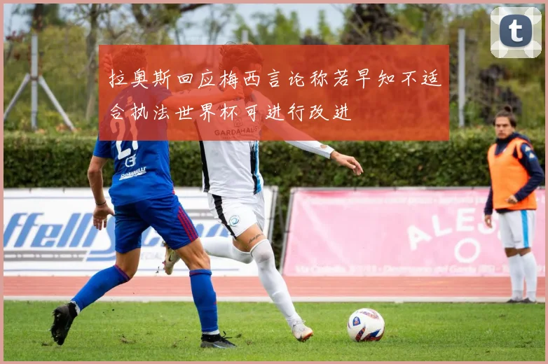 拉奥斯回应梅西言论称若早知不适合执法世界杯可进行改进