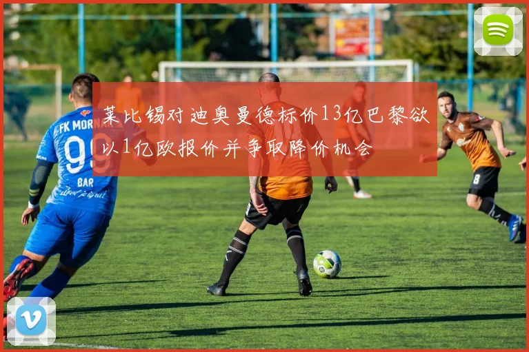 莱比锡对迪奥曼德标价13亿巴黎欲以1亿欧报价并争取降价机会