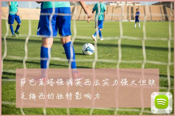 萨巴莱塔强调英西法实力强大但缺乏梅西的独特影响力