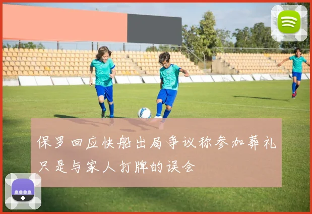 保罗回应快船出局争议称参加葬礼只是与家人打牌的误会
