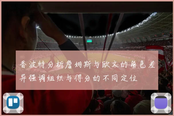 香波特分析詹姆斯与欧文的角色差异强调组织与得分的不同定位