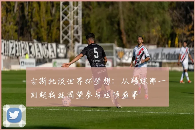 古斯托谈世界杯梦想：从踢球那一刻起我就渴望参与这项盛事