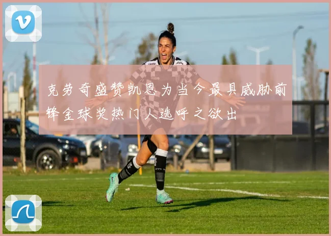 克劳奇盛赞凯恩为当今最具威胁前锋金球奖热门人选呼之欲出