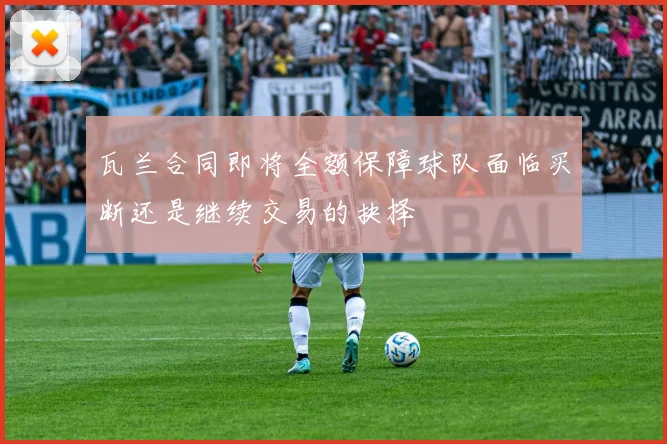 瓦兰合同即将全额保障球队面临买断还是继续交易的抉择