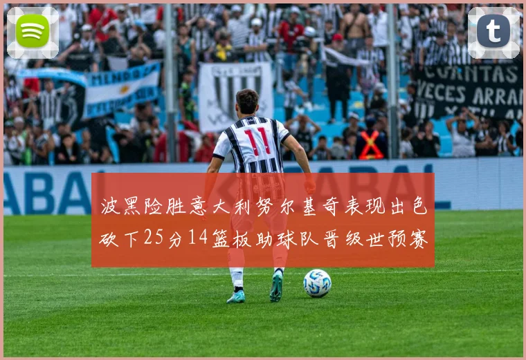 波黑险胜意大利努尔基奇表现出色砍下25分14篮板助球队晋级世预赛