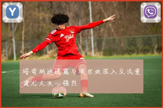 塔奇纳迪透露与埃尔坎深入交流重建尤文决心强烈