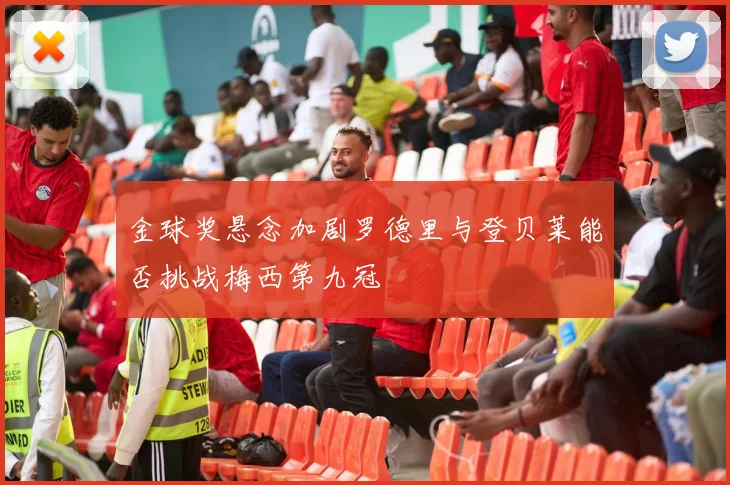 金球奖悬念加剧罗德里与登贝莱能否挑战梅西第九冠