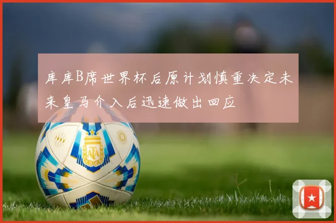 库库B席世界杯后原计划慎重决定未来皇马介入后迅速做出回应