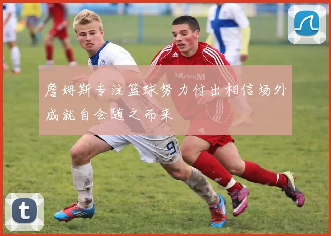 詹姆斯专注篮球努力付出相信场外成就自会随之而来