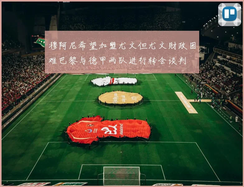 穆阿尼希望加盟尤文但尤文财政困难巴黎与德甲两队进行转会谈判