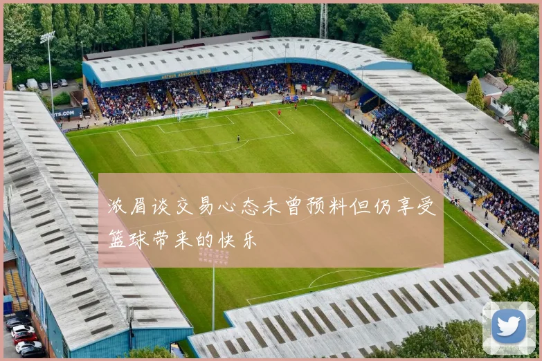 浓眉谈交易心态未曾预料但仍享受篮球带来的快乐