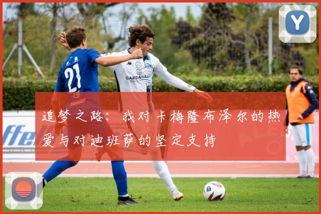 追梦之路：我对卡梅隆布泽尔的热爱与对迪班萨的坚定支持