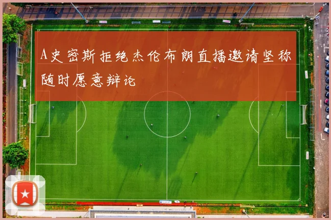 A史密斯拒绝杰伦布朗直播邀请坚称随时愿意辩论