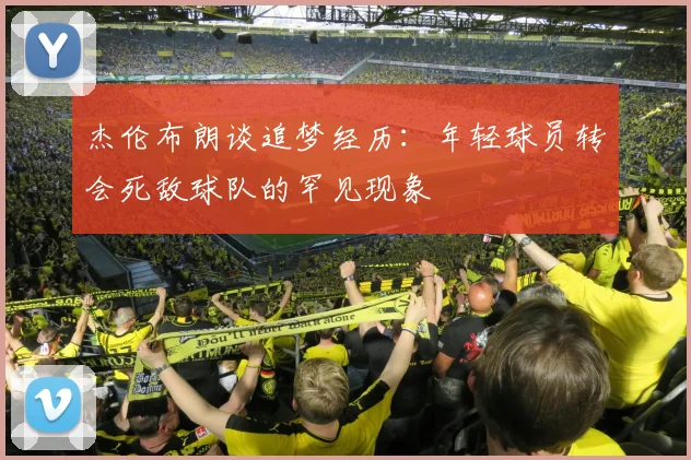 杰伦布朗谈追梦经历：年轻球员转会死敌球队的罕见现象