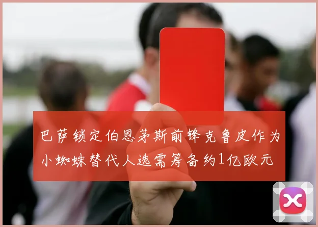 巴萨锁定伯恩茅斯前锋克鲁皮作为小蜘蛛替代人选需筹备约1亿欧元