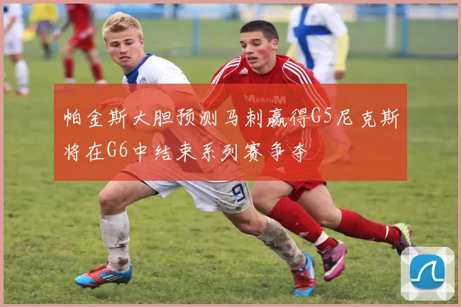 帕金斯大胆预测马刺赢得G5尼克斯将在G6中结束系列赛争夺