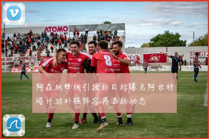 阿森纳锋线引援新目标曝光阿尔特塔计划补强阵容再添新动态