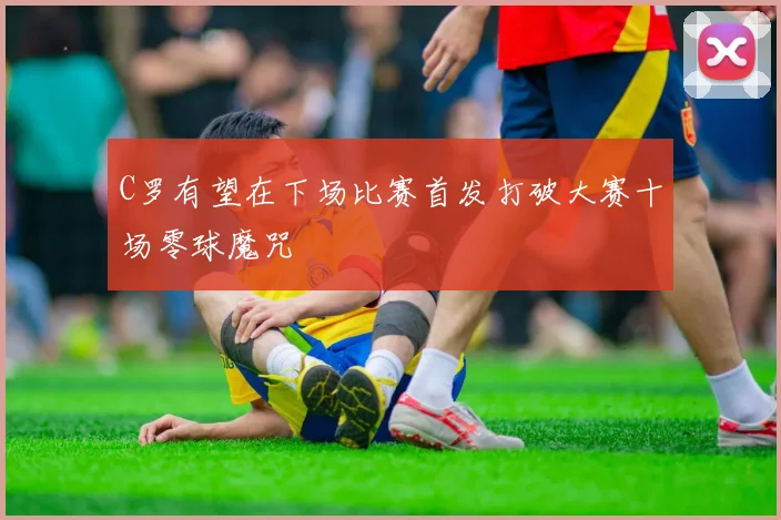 C罗有望在下场比赛首发打破大赛十场零球魔咒