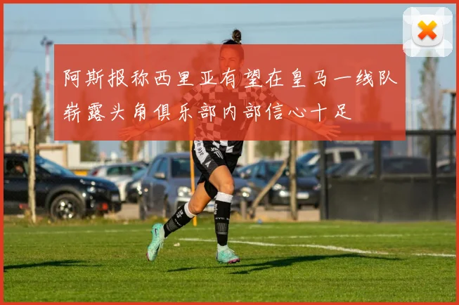 阿斯报称西里亚有望在皇马一线队崭露头角俱乐部内部信心十足