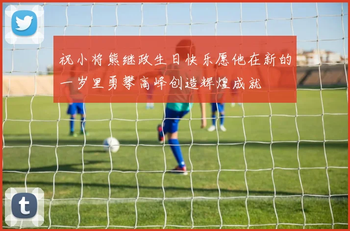 祝小将熊继政生日快乐愿他在新的一岁里勇攀高峰创造辉煌成就