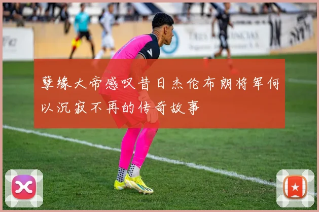 孽缘大帝感叹昔日杰伦布朗将军何以沉寂不再的传奇故事