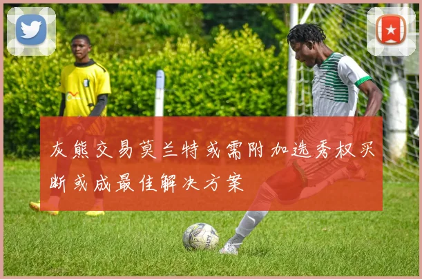 灰熊交易莫兰特或需附加选秀权买断或成最佳解决方案