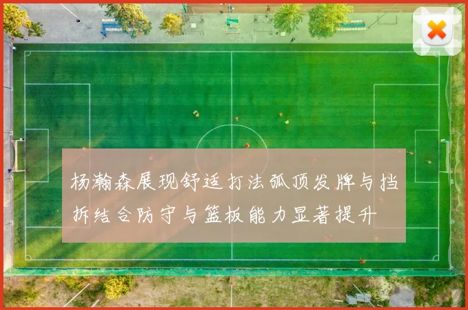 杨瀚森展现舒适打法弧顶发牌与挡拆结合防守与篮板能力显著提升