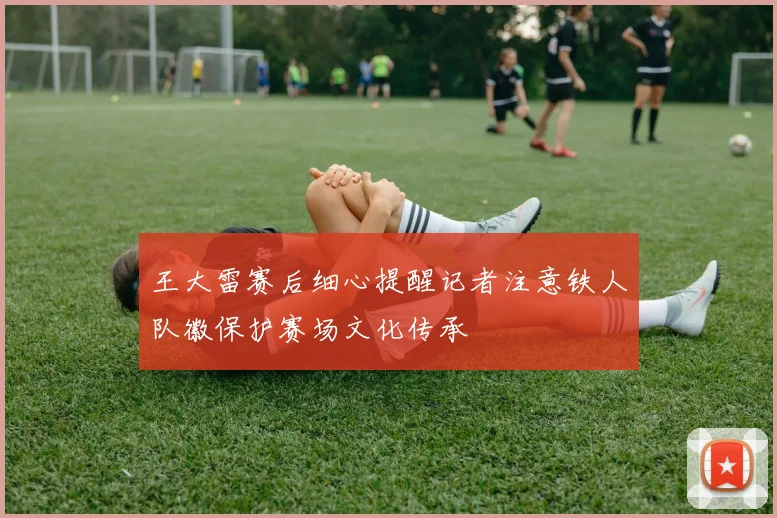 王大雷赛后细心提醒记者注意铁人队徽保护赛场文化传承